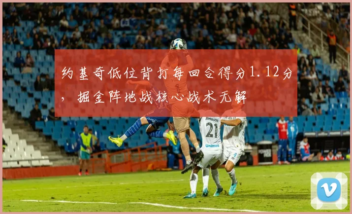 约基奇低位背打每回合得分1.12分，掘金阵地战核心战术无解