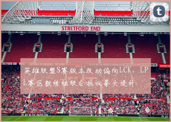 英雄联盟S赛版本改动偏向LCK，LPL赛区教练组联合抗议拳头设计