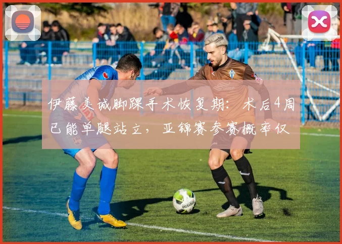 伊藤美诚脚踝手术恢复期:术后4周已能单腿站立,亚锦赛参赛概率仅30%