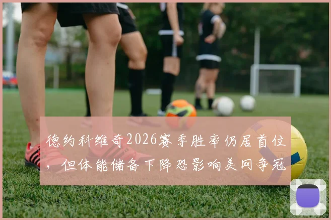 德约科维奇2026赛季胜率仍居首位，但体能储备下降恐影响美网争冠