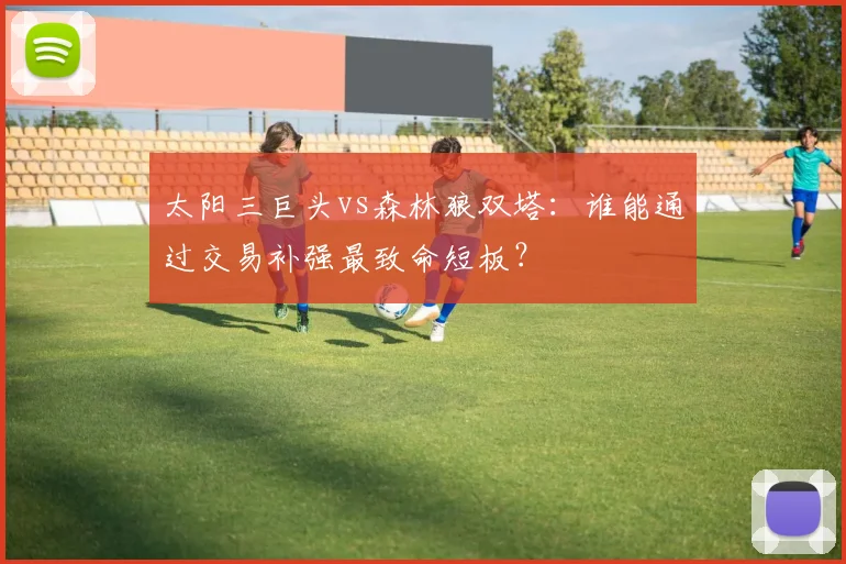 太阳三巨头vs森林狼双塔：谁能通过交易补强最致命短板？
