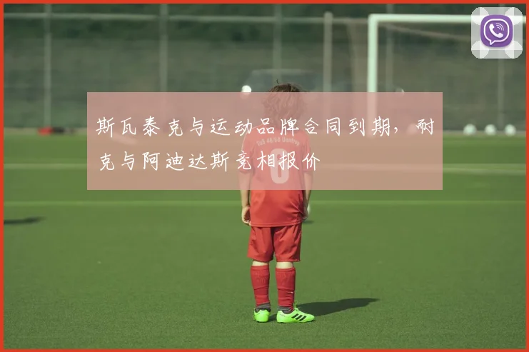 斯瓦泰克与运动品牌合同到期，耐克与阿迪达斯竞相报价