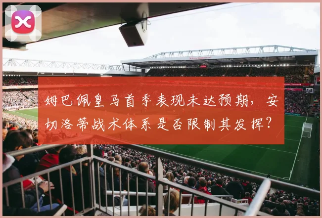 姆巴佩皇马首季表现未达预期，安切洛蒂战术体系是否限制其发挥？