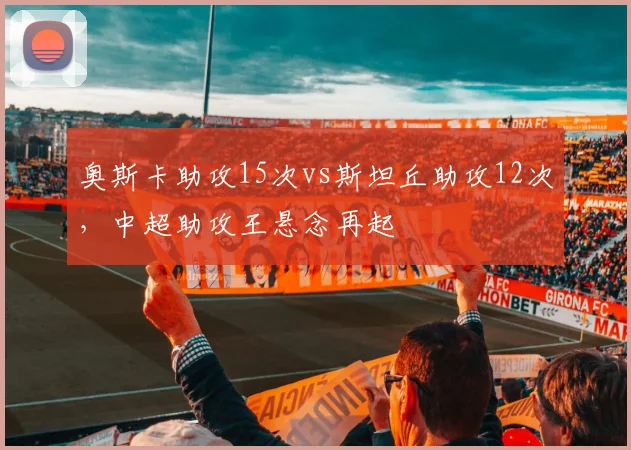 奥斯卡助攻15次vs斯坦丘助攻12次，中超助攻王悬念再起