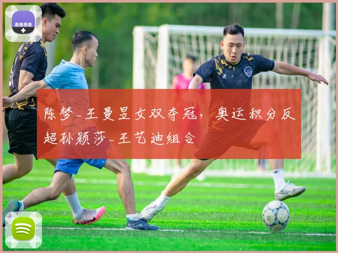 陈梦_王曼昱女双夺冠,奥运积分反超孙颖莎_王艺迪组合